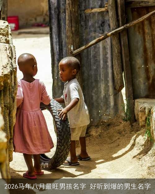 2026马年八月最旺男孩名字 好听到爆的男生名字 2026马年八月最旺男孩名字 好听到爆的男生名字