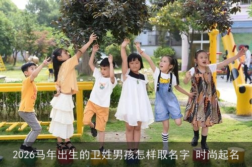 2026马年出生的卫姓男孩怎样取名字 时尚起名 2026马年出生的卫姓男孩怎样取名字 时尚起名
