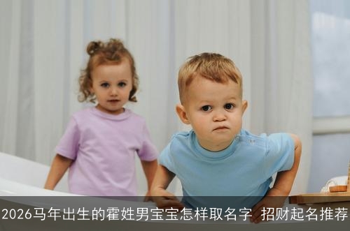 2026马年出生的霍姓男宝宝怎样取名字 招财起名推荐 2026马年出生的霍姓男宝宝怎样取名字 招财起名推荐