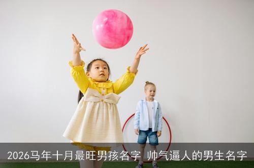 2026马年十月最旺男孩名字 帅气逼人的男生名字 2026马年十月最旺男孩名字 帅气逼人的男生名字