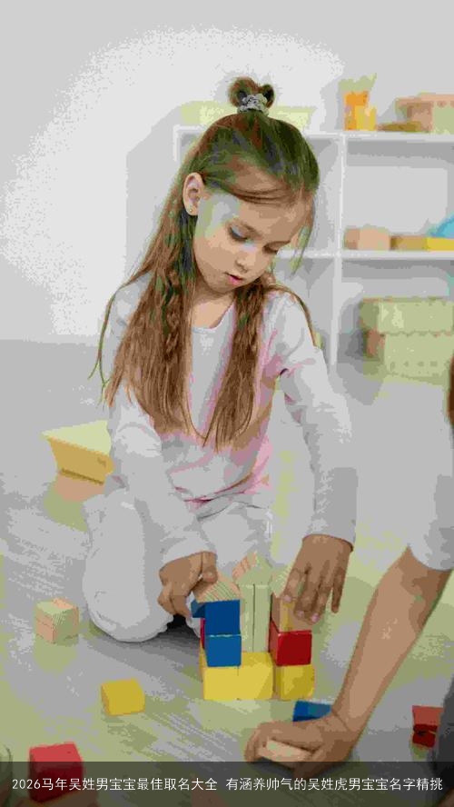 2026马年吴姓男宝宝最佳取名大全 有涵养帅气的吴姓虎男宝宝名字精挑 2026马年吴姓男宝宝最佳取名大全 有涵养帅气的吴姓虎男宝宝名字精挑