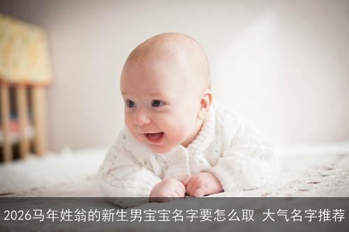 2026马年姓翁的新生男宝宝名字要怎么取 大气名字推荐 2026马年姓翁的新生男宝宝名字要怎么取 大气名字推荐