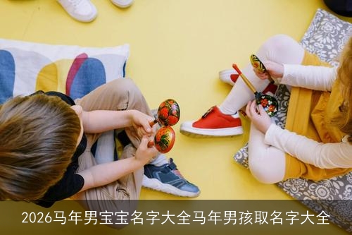 2026马年男宝宝名字大全马年男孩取名字大全 2026马年男宝宝名字大全马年男孩取名字大全