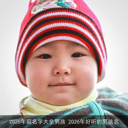2026年取名字大全男孩 2026年好听的男孩名 2026年取名字大全男孩 2026年好听的男孩名