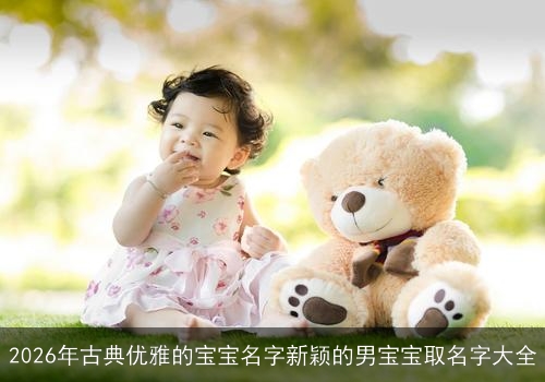 2026年古典优雅的宝宝名字新颖的男宝宝取名字大全 2026年古典优雅的宝宝名字新颖的男宝宝取名字大全