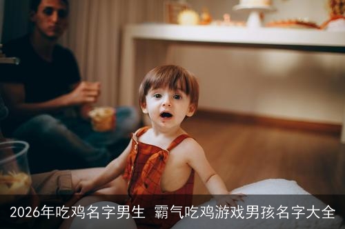 2026年吃鸡名字男生 霸气吃鸡游戏男孩名字大全 2026年吃鸡名字男生 霸气吃鸡游戏男孩名字大全