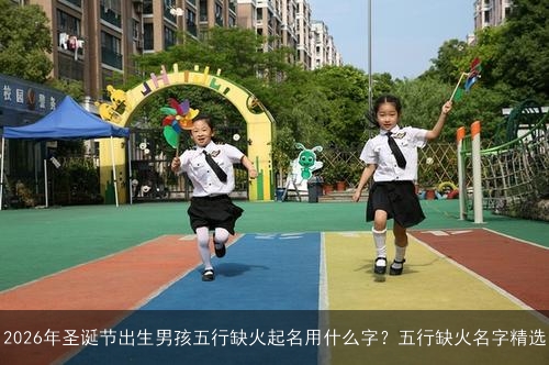2026年圣诞节出生男孩五行缺火起名用什么字?五行缺火名字精选 2026年圣诞节出生男孩五行缺火起名用什么字?五行缺火名字精选