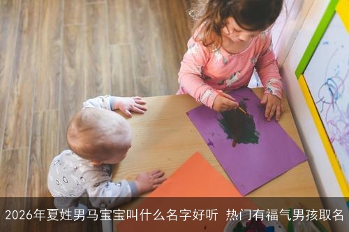 2026年夏姓男马宝宝叫什么名字好听 热门有福气男孩取名 2026年夏姓男马宝宝叫什么名字好听 热门有福气男孩取名