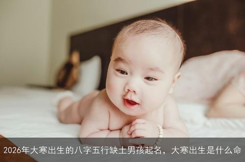 2026年大寒出生的八字五行缺土男孩起名,大寒出生是什么命 2026年大寒出生的八字五行缺土男孩起名,大寒出生是什么命