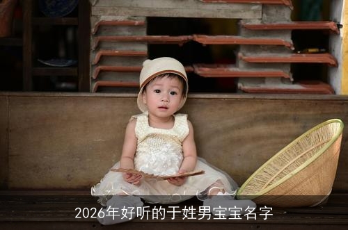 2026年好听的于姓男宝宝名字 2026年好听的于姓男宝宝名字