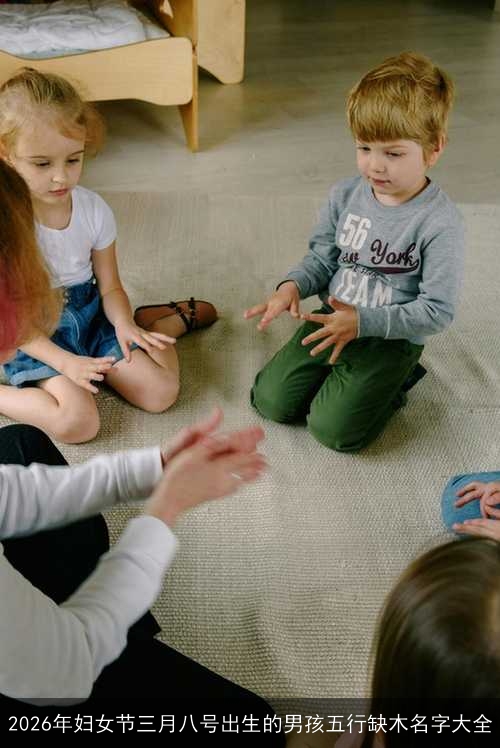 2026年妇女节三月八号出生的男孩五行缺木名字大全 2026年妇女节三月八号出生的男孩五行缺木名字大全