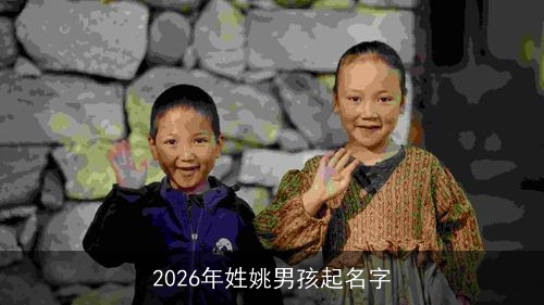 2026年姓姚男孩起名字 2026年姓姚男孩起名字