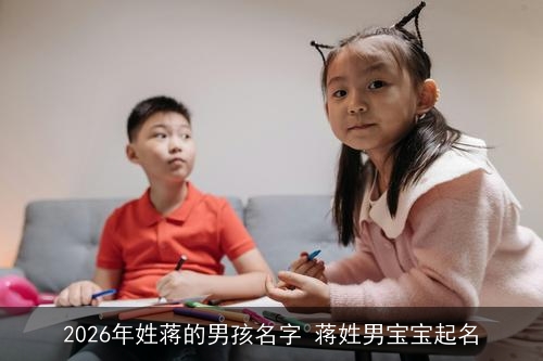 2026年姓蒋的男孩名字 蒋姓男宝宝起名 2026年姓蒋的男孩名字 蒋姓男宝宝起名