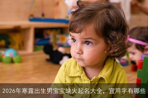 2026年寒露出生男宝宝缺火起名大全,宜用字有哪些 2026年寒露出生男宝宝缺火起名大全,宜用字有哪些