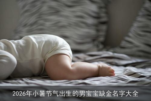 2026年小暑节气出生的男宝宝缺金名字大全 2026年小暑节气出生的男宝宝缺金名字大全