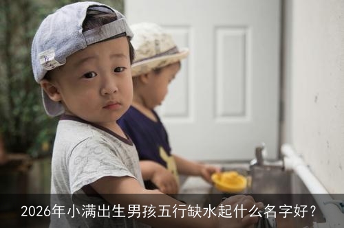 2026年小满出生男孩五行缺水起什么名字好? 2026年小满出生男孩五行缺水起什么名字好?