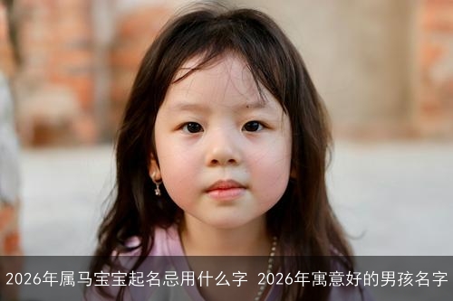 2026年属马宝宝起名忌用什么字 2026年寓意好的男孩名字 2026年属马宝宝起名忌用什么字 2026年寓意好的男孩名字