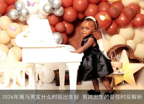 2026年属马男宝什么时辰出生好 男孩出生的最佳时辰解析 2026年属马男宝什么时辰出生好 男孩出生的最佳时辰解析