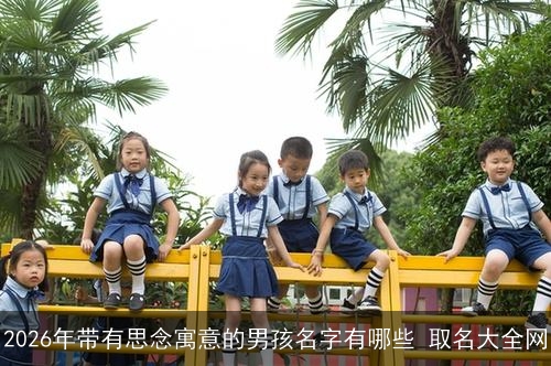 2026年带有思念寓意的男孩名字有哪些 取名大全网 2026年带有思念寓意的男孩名字有哪些 取名大全网