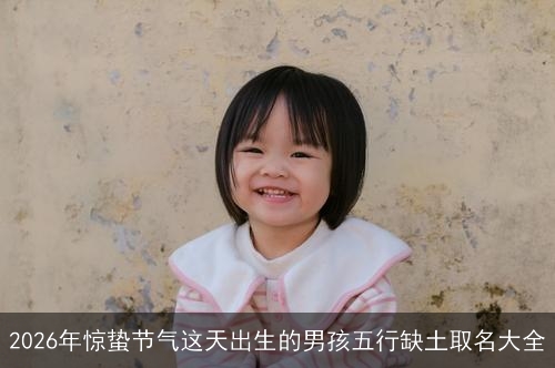 2026年惊蛰节气这天出生的男孩五行缺土取名大全 2026年惊蛰节气这天出生的男孩五行缺土取名大全