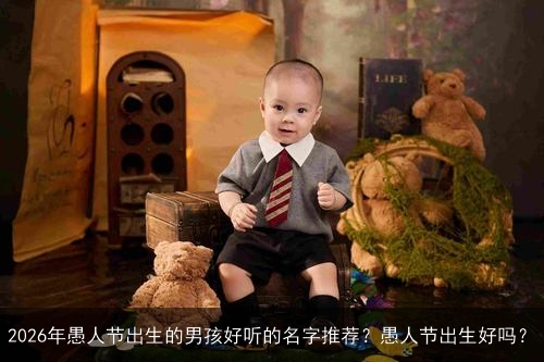 2026年愚人节出生的男孩好听的名字推荐?愚人节出生好吗? 2026年愚人节出生的男孩好听的名字推荐?愚人节出生好吗?