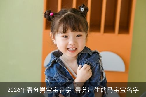 2026年春分男宝宝名字 春分出生的马宝宝名字 2026年春分男宝宝名字 春分出生的马宝宝名字