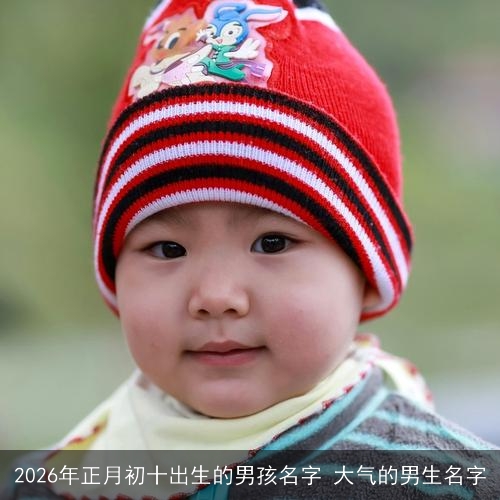 2026年正月初十出生的男孩名字 大气的男生名字 2026年正月初十出生的男孩名字 大气的男生名字