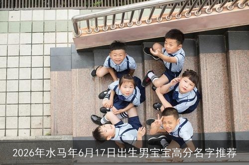 2026年水马年6月17日出生男宝宝高分名字推荐 2026年水马年6月17日出生男宝宝高分名字推荐
