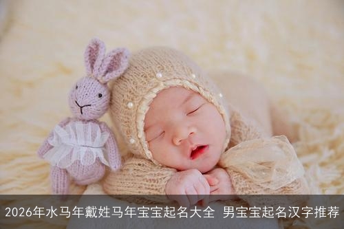2026年水马年戴姓马年宝宝起名大全 男宝宝起名汉字推荐 2026年水马年戴姓马年宝宝起名大全 男宝宝起名汉字推荐