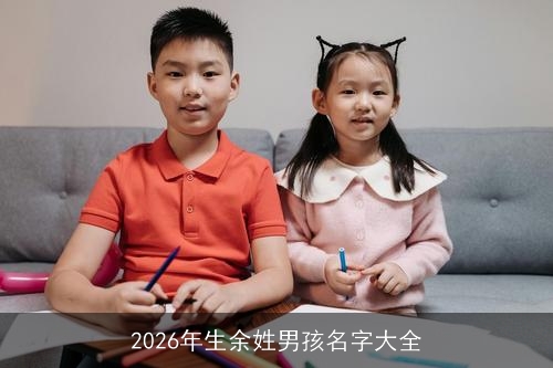 2026年生余姓男孩名字大全 2026年生余姓男孩名字大全