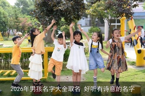 2026年男孩名字大全取名 好听有诗意的名字 2026年男孩名字大全取名 好听有诗意的名字