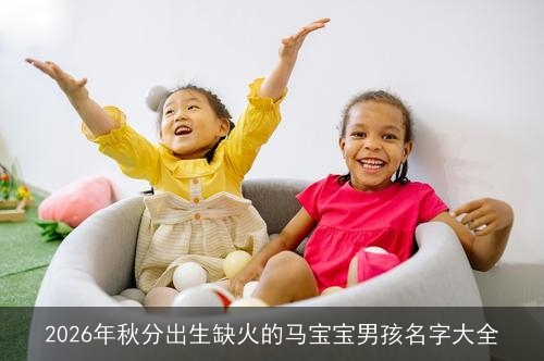 2026年秋分出生缺火的马宝宝男孩名字大全 2026年秋分出生缺火的马宝宝男孩名字大全