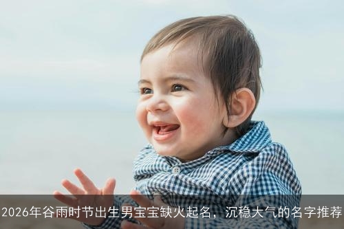 2026年谷雨时节出生男宝宝缺火起名,沉稳大气的名字推荐 2026年谷雨时节出生男宝宝缺火起名,沉稳大气的名字推荐
