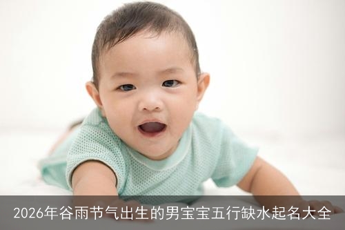 2026年谷雨节气出生的男宝宝五行缺水起名大全 2026年谷雨节气出生的男宝宝五行缺水起名大全