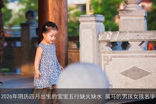 2026年阴历四月出生的宝宝五行缺火缺水 属马的男孩女孩名字 2026年阴历四月出生的宝宝五行缺火缺水 属马的男孩女孩名字