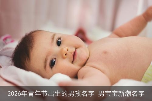 2026年青年节出生的男孩名字 男宝宝新潮名字 2026年青年节出生的男孩名字 男宝宝新潮名字