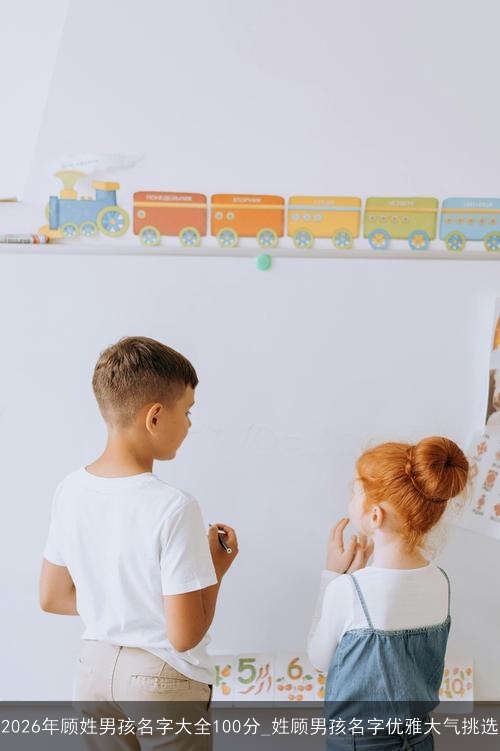 2026年顾姓男孩名字大全100分_姓顾男孩名字优雅大气挑选 2026年顾姓男孩名字大全100分_姓顾男孩名字优雅大气挑选