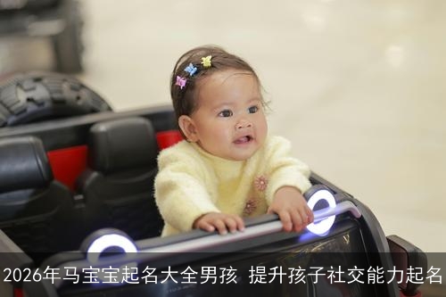 2026年马宝宝起名大全男孩 提升孩子社交能力起名 2026年马宝宝起名大全男孩 提升孩子社交能力起名