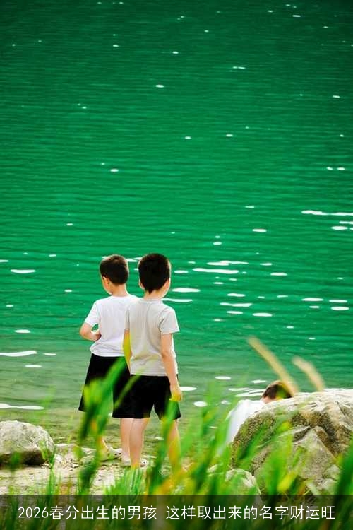 2026春分出生的男孩 这样取出来的名字财运旺 2026春分出生的男孩 这样取出来的名字财运旺