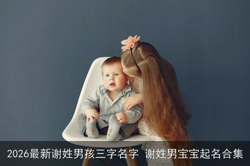 2026最新谢姓男孩三字名字 谢姓男宝宝起名合集 2026最新谢姓男孩三字名字 谢姓男宝宝起名合集