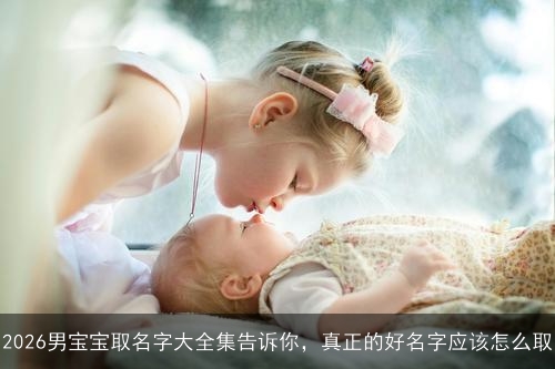 2026男宝宝取名字大全集告诉你,真正的好名字应该怎么取 2026男宝宝取名字大全集告诉你,真正的好名字应该怎么取