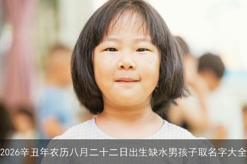 2026辛丑年农历八月二十二日出生缺水男孩子取名字大全 2026辛丑年农历八月二十二日出生缺水男孩子取名字大全