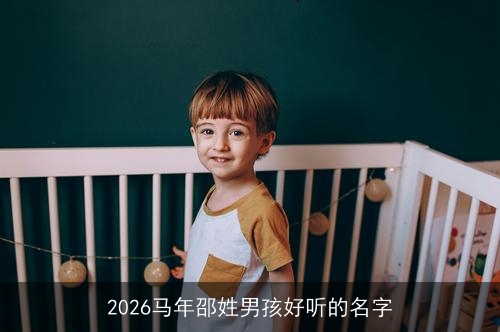 2026马年邵姓男孩好听的名字 2026马年邵姓男孩好听的名字