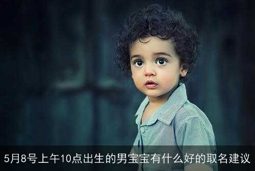 5月8号上午10点出生的男宝宝有什么好的取名建议 5月8号上午10点出生的男宝宝有什么好的取名建议