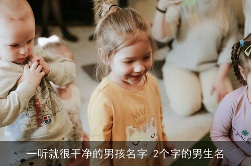 一听就很干净的男孩名字 2个字的男生名 一听就很干净的男孩名字 2个字的男生名