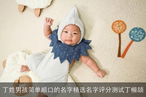 丁姓男孩简单顺口的名字精选名字评分测试丁楷颉 丁姓男孩简单顺口的名字精选名字评分测试丁楷颉