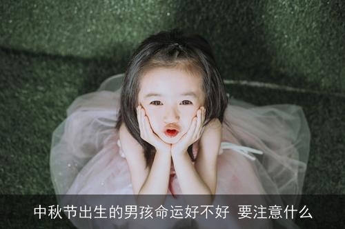 中秋节出生的男孩命运好不好 要注意什么 中秋节出生的男孩命运好不好 要注意什么