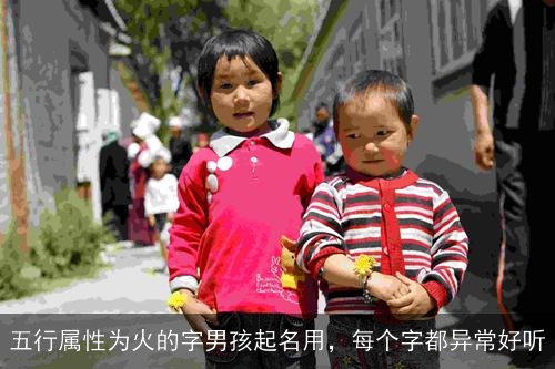五行属性为火的字男孩起名用,每个字都异常好听 五行属性为火的字男孩起名用,每个字都异常好听