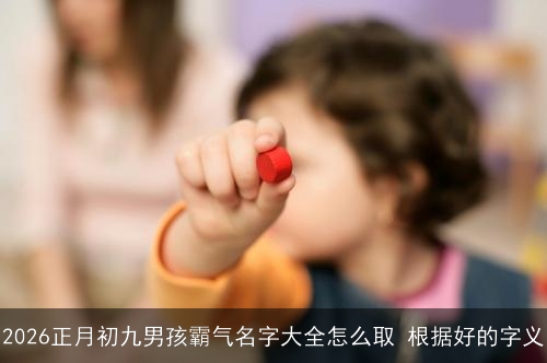 2026正月初九男孩霸气名字大全怎么取 根据好的字义 2026正月初九男孩霸气名字大全怎么取 根据好的字义