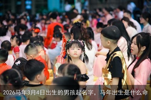 2026马年3月4日出生的男孩起名字,马年出生是什么命 2026马年3月4日出生的男孩起名字,马年出生是什么命